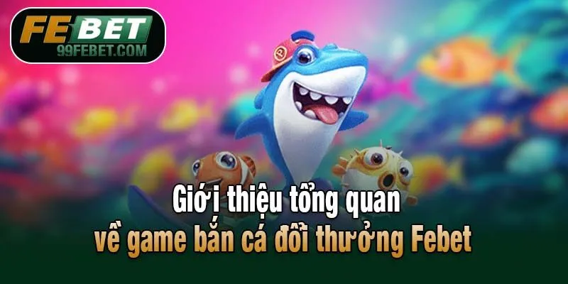 Giới thiệu tổng quan về game bắn cá đổi thưởng Febet 