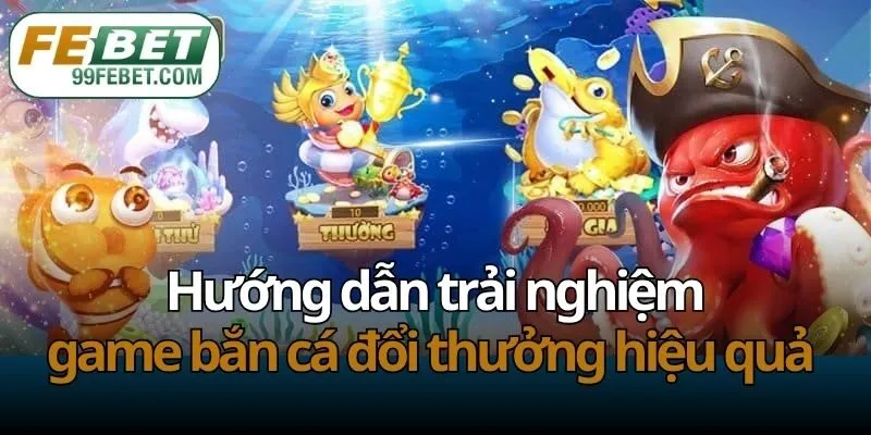 Hướng dẫn trải nghiệm game bắn cá đổi thưởng hiệu quả 